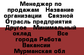 Менеджер по продажам › Название организации ­ Связной › Отрасль предприятия ­ Другое › Минимальный оклад ­ 24 000 - Все города Работа » Вакансии   . Мурманская обл.,Апатиты г.